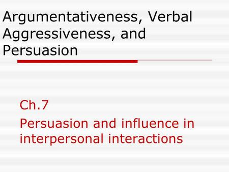 Argumentativeness, Verbal Aggressiveness, and Persuasion Ch.7 Persuasion and influence in interpersonal interactions.