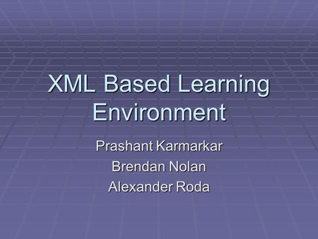 XML Based Learning Environment Prashant Karmarkar Brendan Nolan Alexander Roda.