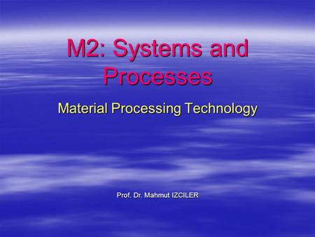M2: Systems and Processes Material Processing Technology Prof. Dr. Mahmut IZCILER.