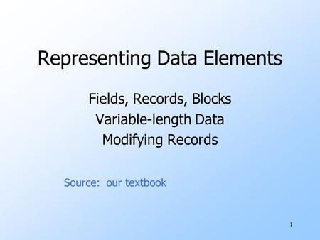 1 Representing Data Elements Fields, Records, Blocks Variable-length Data Modifying Records Source: our textbook.