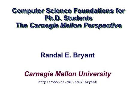 Carnegie Mellon University Computer Science Foundations for Ph.D. Students The Carnegie Mellon Perspective Computer Science Foundations for Ph.D. Students.