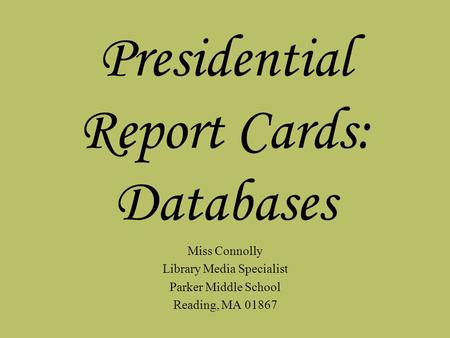Presidential Report Cards: Databases Miss Connolly Library Media Specialist Parker Middle School Reading, MA 01867.
