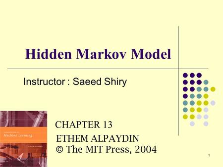 1 Hidden Markov Model Instructor : Saeed Shiry  CHAPTER 13 ETHEM ALPAYDIN © The MIT Press, 2004.