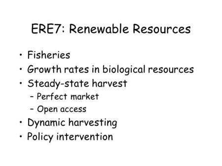 ERE7: Renewable Resources Fisheries Growth rates in biological resources Steady-state harvest –Perfect market –Open access Dynamic harvesting Policy intervention.