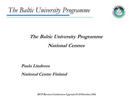The Baltic University Programme BUP Rectors Conference Uppsala 19-20 October 2006 The Baltic University Programme National Centres Paula Lindroos National.