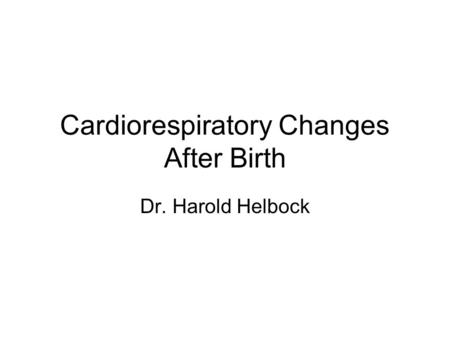 Cardiorespiratory Changes After Birth Dr. Harold Helbock.