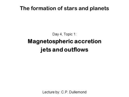 The formation of stars and planets Day 4, Topic 1: Magnetospheric accretion jets and outflows Lecture by: C.P. Dullemond.