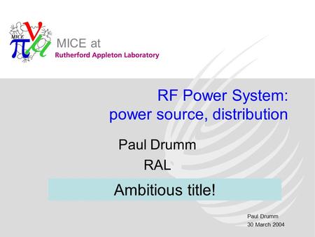 Paul Drumm 30 March 2004 MICE at RF Power System: power source, distribution Paul Drumm RAL Ambitious title!