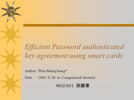 90321011 孫國偉 Efficient Password authenticated key agreement using smart cards Author : Wen-Shenq Juang* Date : 2003.11.26 in Computers & Security.