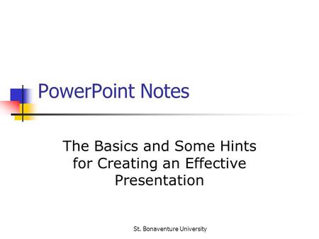 St. Bonaventure University PowerPoint Notes The Basics and Some Hints for Creating an Effective Presentation.