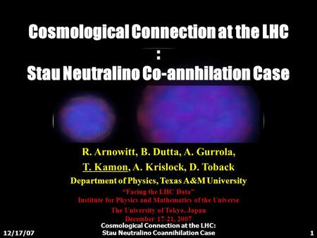12/17/07 Cosmological Connection at the LHC: Stau Neutralino Coannihilation Case1 Cosmological Connection at the LHC : Stau Neutralino Co-annhilation Case.