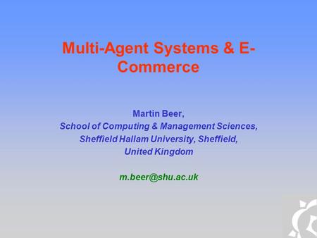 Multi-Agent Systems & E- Commerce Martin Beer, School of Computing & Management Sciences, Sheffield Hallam University, Sheffield, United Kingdom