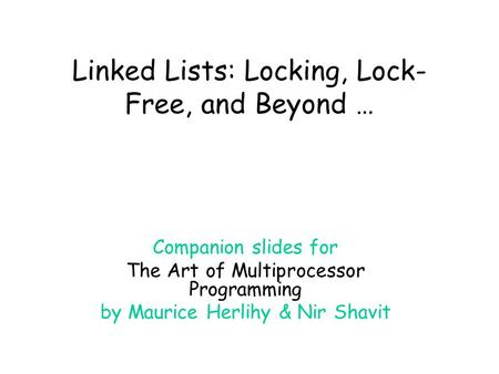 Linked Lists: Locking, Lock- Free, and Beyond … Companion slides for The Art of Multiprocessor Programming by Maurice Herlihy & Nir Shavit.