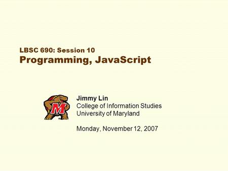 LBSC 690: Session 10 Programming, JavaScript Jimmy Lin College of Information Studies University of Maryland Monday, November 12, 2007.