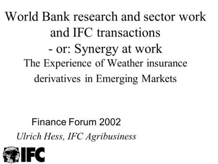 World Bank research and sector work and IFC transactions - or: Synergy at work The Experience of Weather insurance derivatives in Emerging Markets Finance.