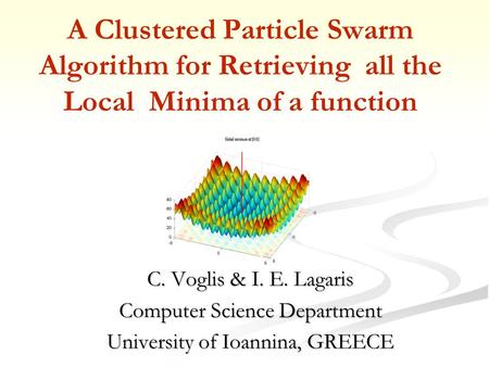 A Clustered Particle Swarm Algorithm for Retrieving all the Local Minima of a function C. Voglis & I. E. Lagaris Computer Science Department University.