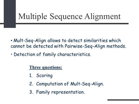 Multiple Sequence Alignment Mult-Seq-Align allows to detect similarities which cannot be detected with Pairwise-Seq-Align methods. Detection of family.