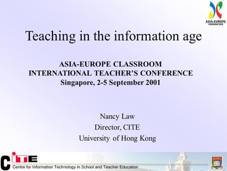 Teaching in the information age Nancy Law Director, CITE University of Hong Kong ASIA-EUROPE CLASSROOM INTERNATIONAL TEACHER’S CONFERENCE Singapore, 2-5.