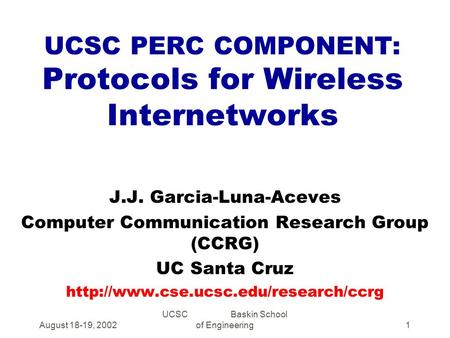 August 18-19, 2002 UCSC Baskin School of Engineering1 UCSC PERC COMPONENT: Protocols for Wireless Internetworks J.J. Garcia-Luna-Aceves Computer Communication.