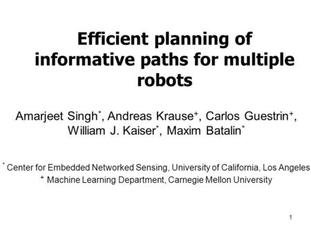 1 Efficient planning of informative paths for multiple robots Amarjeet Singh *, Andreas Krause +, Carlos Guestrin +, William J. Kaiser *, Maxim Batalin.