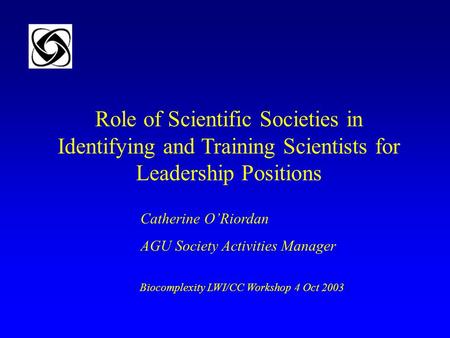 Role of Scientific Societies in Identifying and Training Scientists for Leadership Positions Catherine O’Riordan AGU Society Activities Manager Biocomplexity.