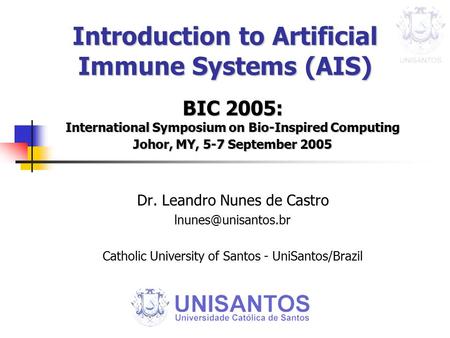 Introduction to Artificial Immune Systems (AIS) BIC 2005: International Symposium on Bio-Inspired Computing Johor, MY, 5-7 September 2005 Dr. Leandro Nunes.