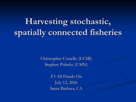 Harvesting stochastic, spatially connected fisheries Christopher Costello (UCSB) Stephen Polasky (UMN) F3 All-Hands-On July 12, 2006 Santa Barbara, CA.