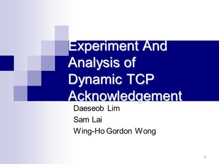1 Experiment And Analysis of Dynamic TCP Acknowledgement Daeseob Lim Sam Lai Wing-Ho Gordon Wong.