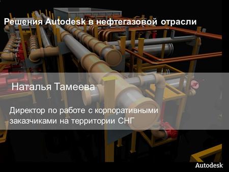 Решения Autodesk в нефтегазовой отрасли Наталья Тамеева Директор по работе с корпоративными заказчиками на территории СНГ.