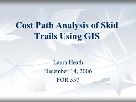 Cost Path Analysis of Skid Trails Using GIS Laura Heath December 14, 2006 FOR 557.