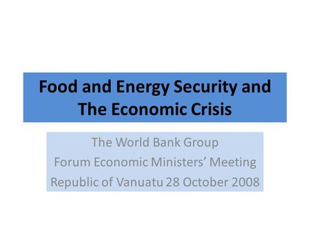 Food and Energy Security and The Economic Crisis The World Bank Group Forum Economic Ministers’ Meeting Republic of Vanuatu 28 October 2008.