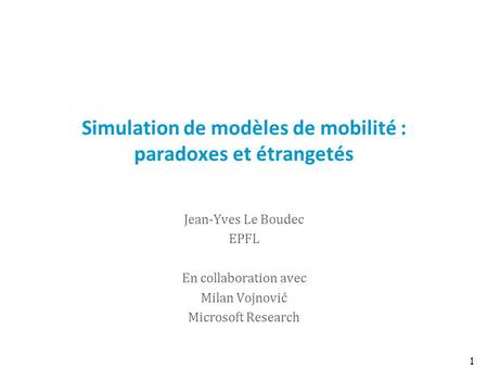 1 Simulation de modèles de mobilité : paradoxes et étrangetés Jean-Yves Le Boudec EPFL En collaboration avec Milan Vojnović Microsoft Research.