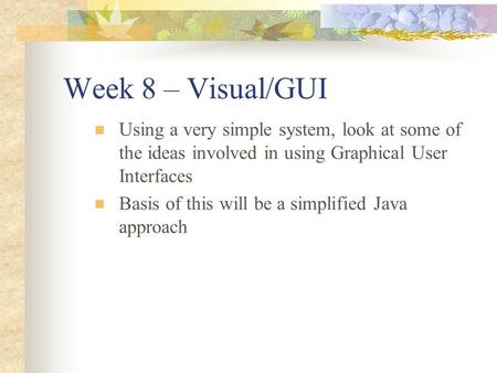 Week 8 – Visual/GUI Using a very simple system, look at some of the ideas involved in using Graphical User Interfaces Basis of this will be a simplified.