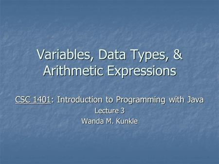 Variables, Data Types, & Arithmetic Expressions CSC 1401: Introduction to Programming with Java Lecture 3 Wanda M. Kunkle.