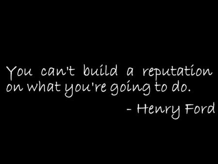 You can't build a reputation on what you're going to do. - Henry Ford.