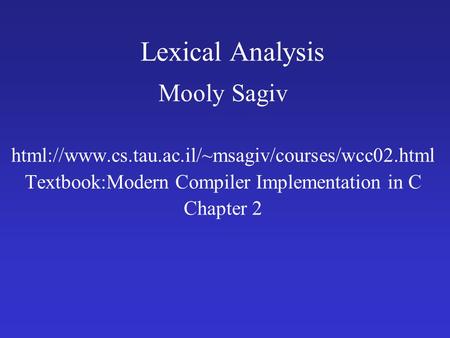 Lexical Analysis Mooly Sagiv html://www.cs.tau.ac.il/~msagiv/courses/wcc02.html Textbook:Modern Compiler Implementation in C Chapter 2.