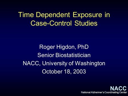 NACC National Alzheimer’s Coordinating Center Time Dependent Exposure in Case-Control Studies Roger Higdon, PhD Senior Biostatistician NACC, University.