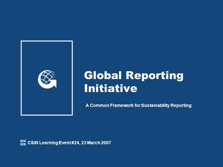 Global Reporting Initiative A Common Framework for Sustainability Reporting CSIN Learning Event #24, 23 March 2007.