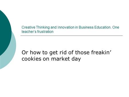 Creative Thinking and Innovation in Business Education. One teacher’s frustration Or how to get rid of those freakin’ cookies on market day.