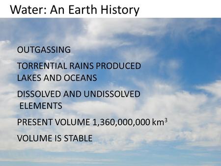 OUTGASSING TORRENTIAL RAINS PRODUCED LAKES AND OCEANS DISSOLVED AND UNDISSOLVED ELEMENTS PRESENT VOLUME 1,360,000,000 km 3 VOLUME IS STABLE Water: An Earth.