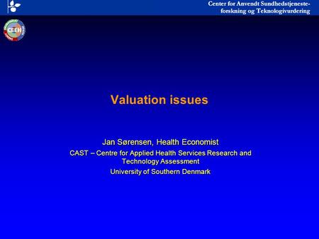 Valuation issues Jan Sørensen, Health Economist CAST – Centre for Applied Health Services Research and Technology Assessment University of Southern Denmark.