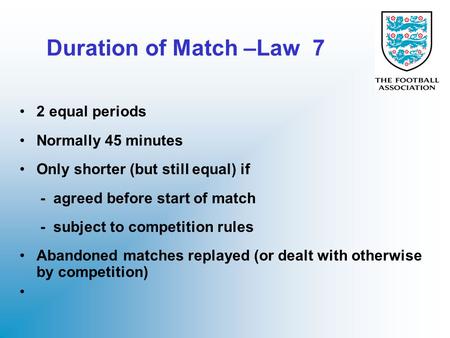 Duration of Match –Law 7 2 equal periods Normally 45 minutes Only shorter (but still equal) if - agreed before start of match - subject to competition.