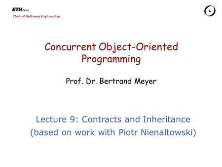 Chair of Software Engineering Concurrent Object-Oriented Programming Prof. Dr. Bertrand Meyer Lecture 9: Contracts and Inheritance (based on work with.