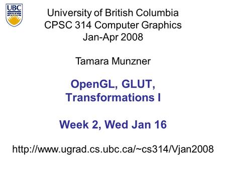 University of British Columbia CPSC 314 Computer Graphics Jan-Apr 2008 Tamara Munzner  OpenGL, GLUT, Transformations.