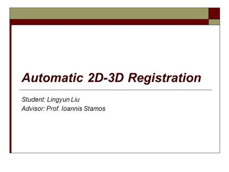 Automatic 2D-3D Registration Student: Lingyun Liu Advisor: Prof. Ioannis Stamos.