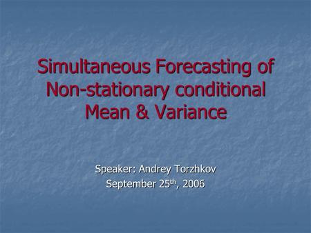 Simultaneous Forecasting of Non-stationary conditional Mean & Variance Speaker: Andrey Torzhkov September 25 th, 2006.