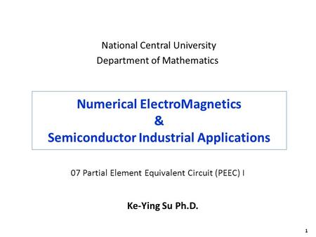 1 Numerical ElectroMagnetics & Semiconductor Industrial Applications Ke-Ying Su Ph.D. National Central University Department of Mathematics 07 Partial.