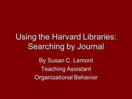Using the Harvard Libraries: Searching by Journal By Susan C. Lemont Teaching Assistant Organizational Behavior.