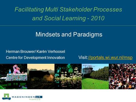 Facilitating Multi Stakeholder Processes and Social Learning - 2010 Herman Brouwer/ Karèn Verhoosel Centre for Development Innovation Mindsets and Paradigms.