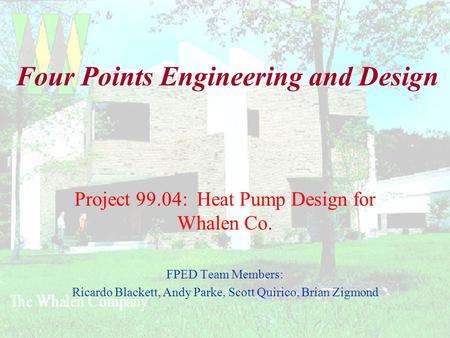 Four Points Engineering and Design Project 99.04: Heat Pump Design for Whalen Co. FPED Team Members: Ricardo Blackett, Andy Parke, Scott Quirico, Brian.